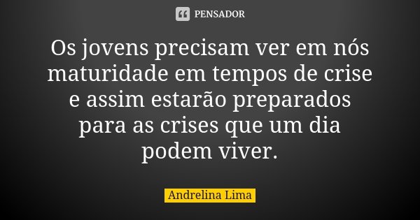 Os jovens precisam ver em nós maturidade em tempos de crise e assim estarão preparados para as crises que um dia podem viver.... Frase de Andrelina Lima.