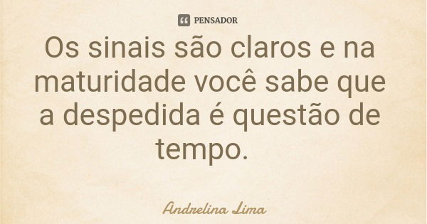 Os sinais são claros e na maturidade você sabe que a despedida é questão de tempo.... Frase de Andrelina Lima.