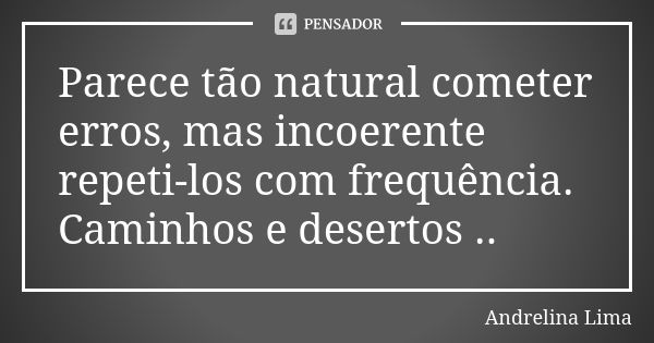 Parece tão natural cometer erros, mas incoerente repeti-los com frequência. Caminhos e desertos ..... Frase de Andrelina Lima.