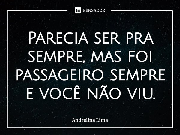⁠Parecia ser pra sempre, mas foi passageiro sempre e você não viu.... Frase de Andrelina Lima.