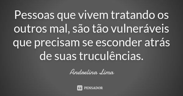 Pessoas que vivem tratando os outros mal, são tão vulneráveis que precisam se esconder atrás de suas truculências.... Frase de Andrelina Lima.