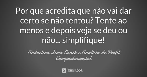 Por que acredita que não vai dar certo se não tentou? Tente ao menos e depois veja se deu ou não... simplifique!... Frase de Andrelina Lima Coach e Analista de Perfil Comportamental.