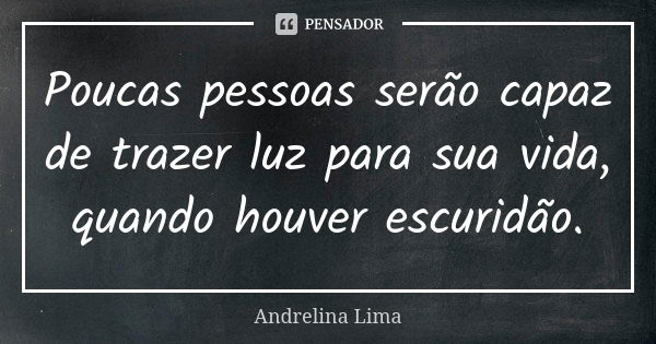 Poucas pessoas serão capaz de trazer luz para sua vida, quando houver escuridão.... Frase de Andrelina Lima.