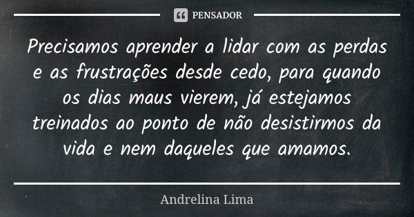 Precisamos aprender a lidar com as perdas e as frustrações desde cedo, para quando os dias maus vierem, já estejamos treinados ao ponto de não desistirmos da vi... Frase de Andrelina Lima.