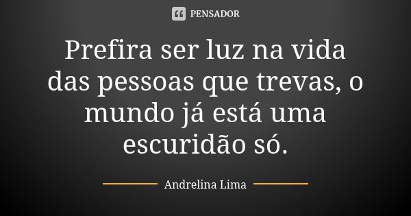 Prefira ser luz na vida das pessoas que trevas, o mundo já está uma escuridão só.... Frase de Andrelina Lima.