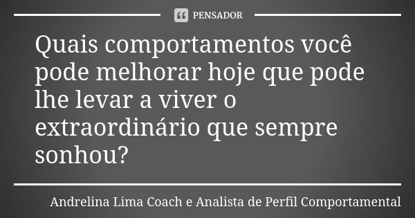 Quais comportamentos você pode melhorar hoje que pode lhe levar a viver o extraordinário que sempre sonhou?... Frase de Andrelina Lima Coach e Analista de Perfil Comportamental.