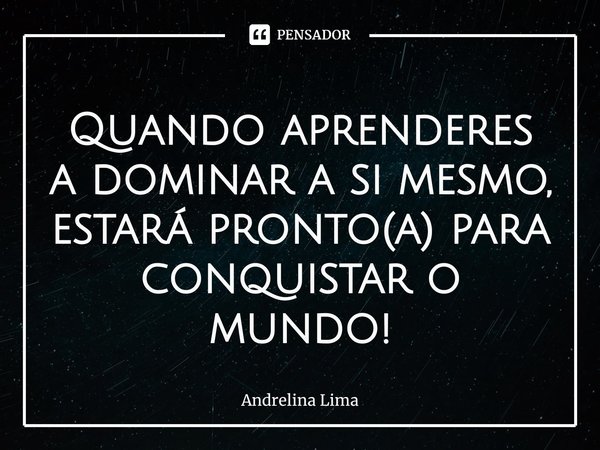 ⁠Quando aprenderes a dominar a si mesmo, estará pronto(a) para conquistar o mundo!... Frase de Andrelina Lima.