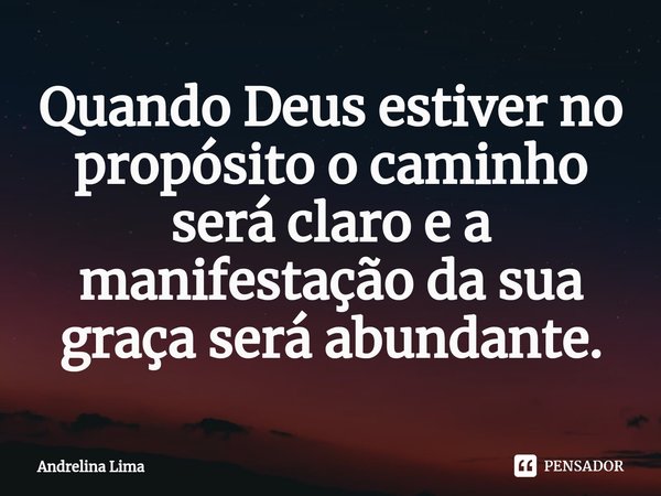 ⁠Quando Deus estiver no propósito o caminho será claro e a manifestação da sua graça será abundante.... Frase de Andrelina Lima.