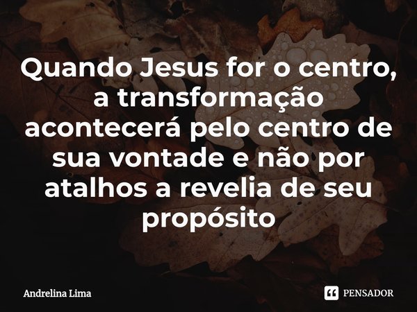 ⁠Quando Jesus for o centro, a transformação acontecerá pelo centro de sua vontade e não por atalhos a revelia de seu propósito... Frase de Andrelina Lima.