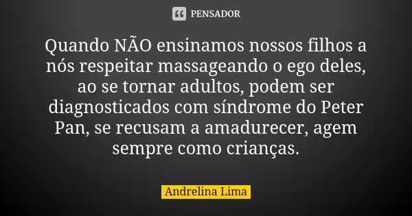 Quando NÃO ensinamos nossos filhos a nós respeitar massageando o ego deles, ao se tornar adultos, podem ser diagnosticados com síndrome do Peter Pan, se recusam... Frase de Andrelina Lima.