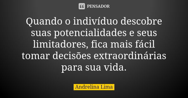 Quando o indivíduo descobre suas potencialidades e seus limitadores, fica mais fácil tomar decisões extraordinárias para sua vida.... Frase de Andrelina Lima.