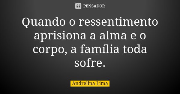 Quando o ressentimento aprisiona a alma e o corpo, a família toda sofre.... Frase de Andrelina Lima.