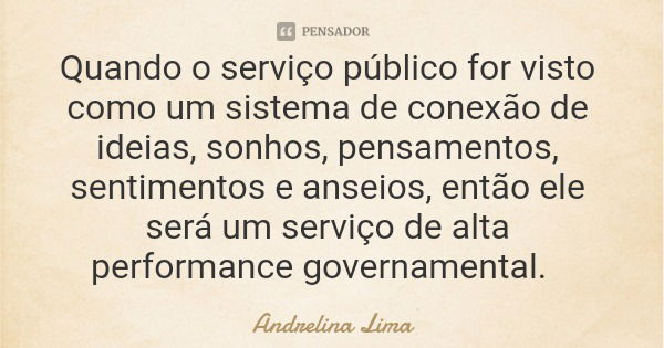 Quando o serviço público for visto como um sistema de conexão de ideias, sonhos, pensamentos, sentimentos e anseios, então ele será um serviço de alta performan... Frase de Andrelina Lima.