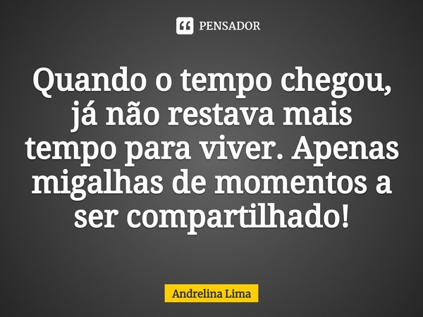 ⁠Quando o tempo chegou, já não restava mais tempo para viver. Apenas migalhas de momentos a ser compartilhado!... Frase de Andrelina Lima.