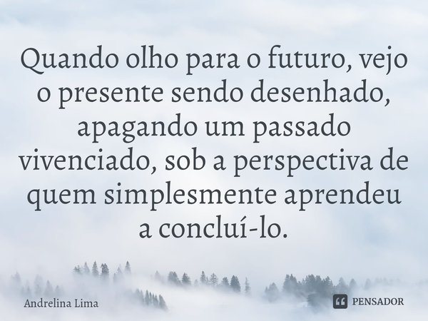 ⁠Quando olho para o futuro, vejo o presente sendo desenhado, apagando um passado vivenciado, sob a perspectiva de quem simplesmente aprendeu a concluí-lo.... Frase de Andrelina Lima.