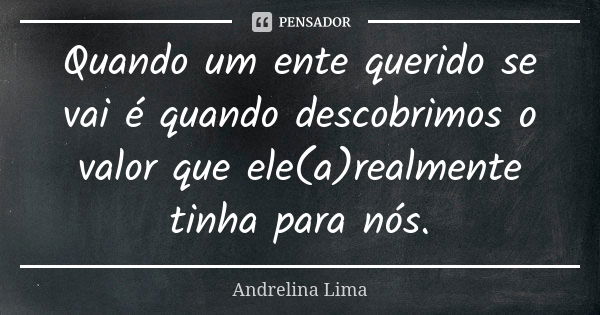 Quando um ente querido se vai é quando descobrimos o valor que ele(a)realmente tinha para nós.... Frase de Andrelina Lima.