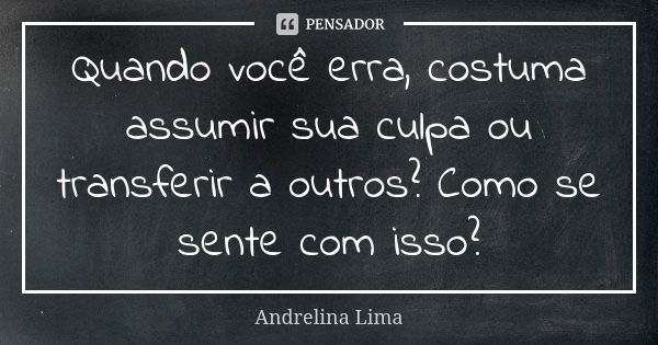 Quando você erra, costuma assumir sua culpa ou transferir a outros? Como se sente com isso?... Frase de Andrelina Lima.