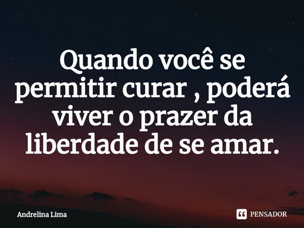 Quando você se permitir curar ⁠, poderá viver o prazer da liberdade de se amar.... Frase de Andrelina Lima.
