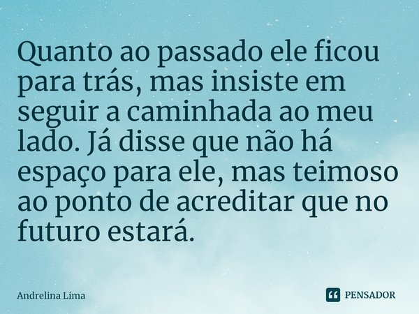 ⁠Quanto ao passado ele ficou para trás, mas insiste em seguir a caminhada ao meu lado. Já disse que não há espaço para ele, mas teimoso ao ponto de acreditar qu... Frase de Andrelina Lima.