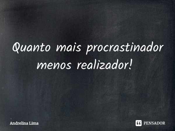 Quanto mais procrastinador menos realizador! ⁠... Frase de Andrelina Lima.