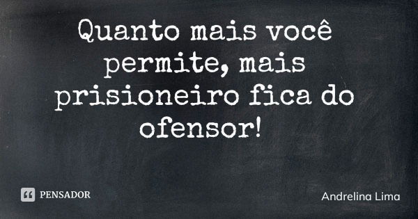 Quanto mais você permite, mais prisioneiro fica do ofensor!... Frase de Andrelina Lima.