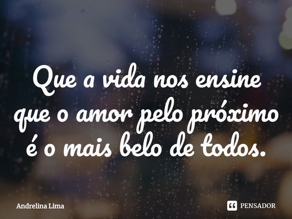 Que a vida nos ensine que o amor pelo próximo é o mais belo de todos.... Frase de Andrelina Lima.