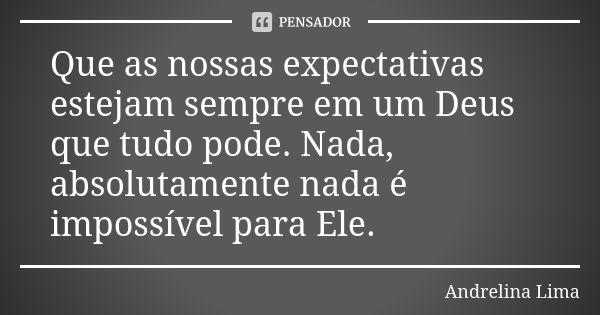 Que as nossas expectativas estejam sempre em um Deus que tudo pode. Nada, absolutamente nada é impossível para Ele.... Frase de Andrelina Lima.