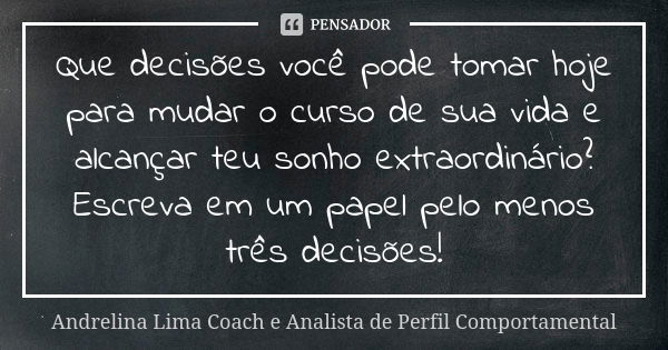 Que decisões você pode tomar hoje para mudar o curso de sua vida e alcançar teu sonho extraordinário? Escreva em um papel pelo menos três decisões!... Frase de Andrelina Lima Coach e Analista de Perfil Comportamental.