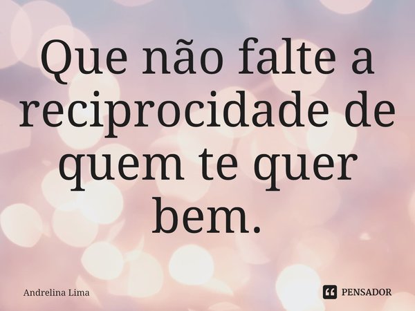 ⁠Que não falte a reciprocidade de quem te quer bem.... Frase de Andrelina Lima.