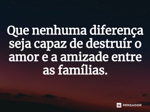 Que nenhuma diferença seja capaz de destruir ⁠o amor e a amizade entre as famílias.... Frase de Andrelina Lima.