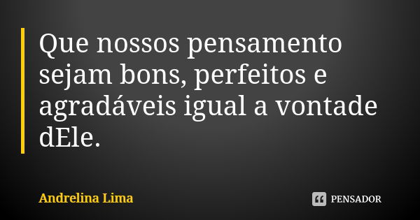 Que nossos pensamento sejam bons, perfeitos e agradáveis igual a vontade dEle.... Frase de Andrelina Lima.