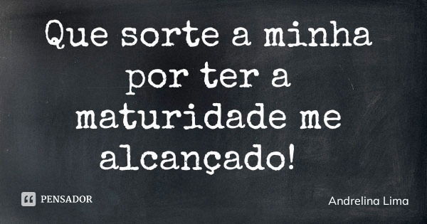 Que sorte a minha por ter a maturidade me alcançado!... Frase de Andrelina Lima.