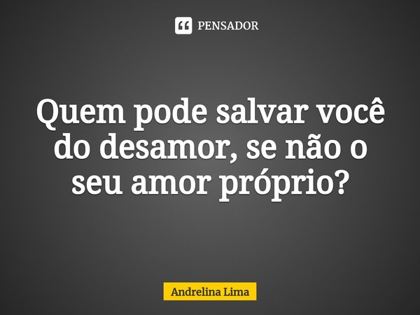 Quem pode salvar você do desamor, se não o seu amor próprio?⁠... Frase de Andrelina Lima.