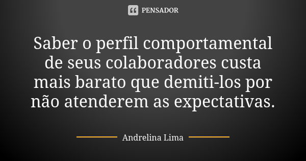 Saber o perfil comportamental de seus colaboradores custa mais barato que demiti-los por não atenderem as expectativas.... Frase de Andrelina Lima.