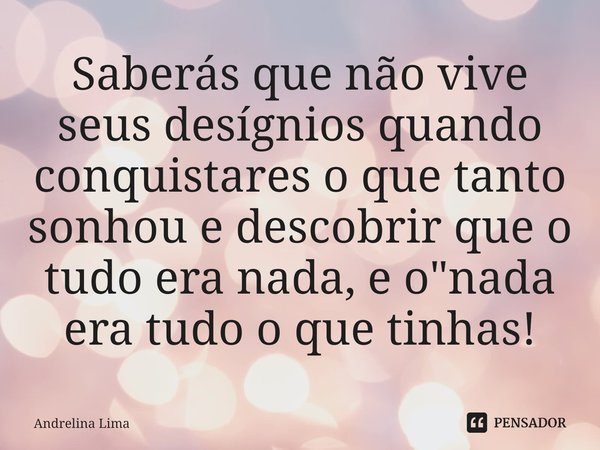 Saberás que não vive seus desígnios quando conquistare⁠s o que tanto sonhou e descobrir que o tudo era nada, e o "nada era tudo o que tinhas!... Frase de Andrelina Lima.
