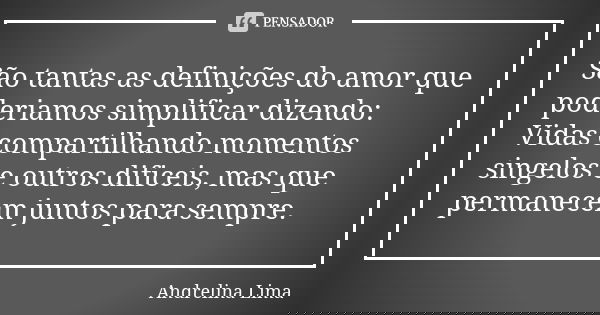 São tantas as definições do amor que poderiamos simplificar dizendo: Vidas compartilhando momentos singelos e outros dificeis, mas que permanecem juntos para se... Frase de Andrelina Lima.