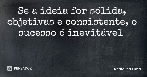 Se a ideia for sólida, objetivas e consistente, o sucesso é inevitável... Frase de Andrelina Lima.