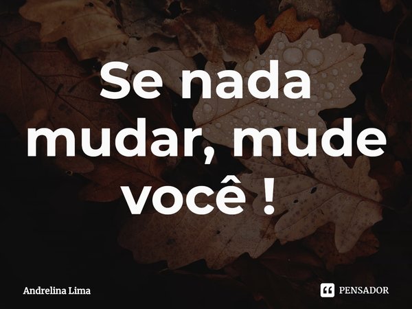 Se nada mudar, mude você ! ⁠... Frase de Andrelina Lima.