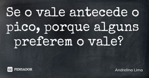 Se o vale antecede o pico, porque alguns preferem o vale?... Frase de Andrelina Lima.