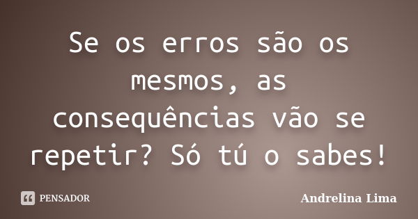 Se os erros são os mesmos, as consequências vão se repetir? Só tú o sabes!... Frase de Andrelina Lima.