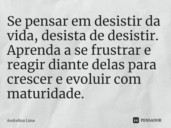 Se pensar em desistir da vida, desista de desistir. Aprenda a se frustrar e reagir diante delas para crescer e evoluir com maturidade.... Frase de Andrelina Lima.