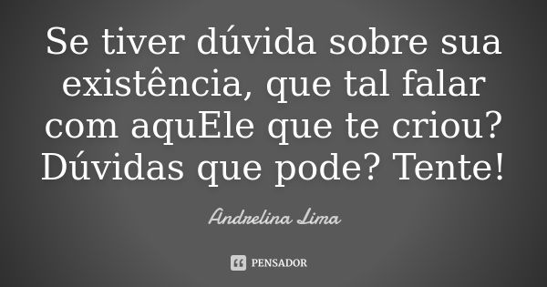 Se tiver dúvida sobre sua existência, que tal falar com aquEle que te criou? Dúvidas que pode? Tente!... Frase de Andrelina Lima.