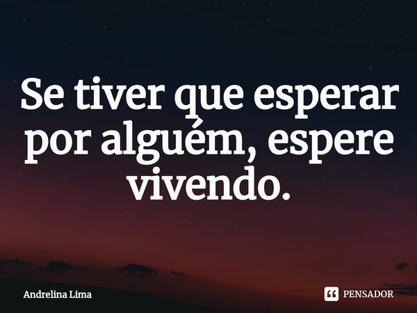 ⁠Se tiver que esperar por alguém, espere vivendo.... Frase de Andrelina Lima.