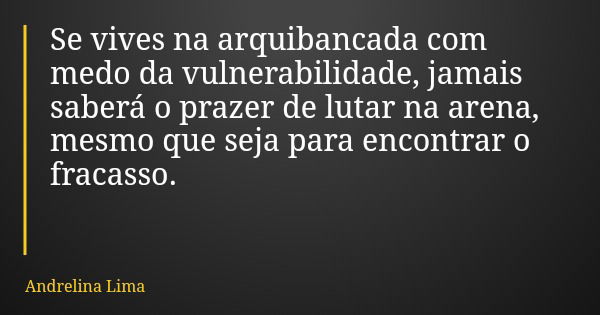 Se vives na arquibancada com medo da vulnerabilidade, jamais saberá o prazer de lutar na arena, mesmo que seja para encontrar o fracasso.... Frase de Andrelina Lima.