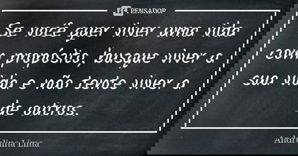 Se você quer viver uma vida com propósito, busque viver a sua vida e não tente viver a de outros.... Frase de Andrelina Lima.