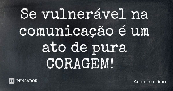 Se vulnerável na comunicação é um ato de pura CORAGEM!... Frase de Andrelina Lima.