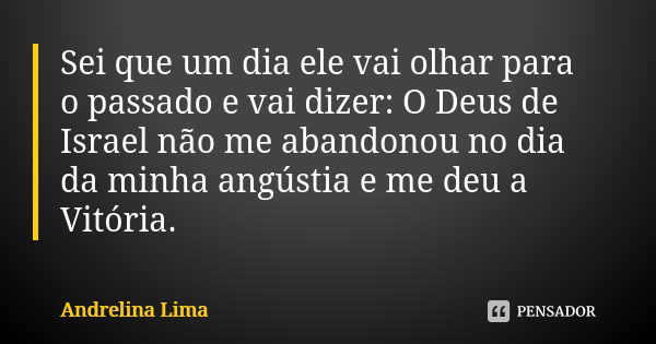 Sei que um dia ele vai olhar para o passado e vai dizer: O Deus de Israel não me abandonou no dia da minha angústia e me deu a Vitória.... Frase de Andrelina Lima.