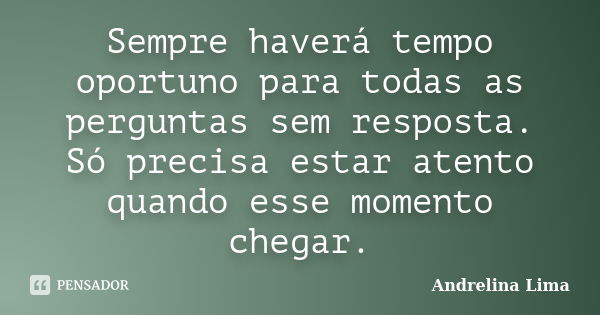 Sempre haverá tempo oportuno para todas as perguntas sem resposta. Só precisa estar atento quando esse momento chegar.... Frase de Andrelina Lima.