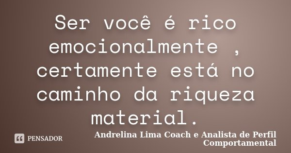 Ser você é rico emocionalmente , certamente está no caminho da riqueza material.... Frase de Andrelina Lima Coach e Analista de Perfil Comportamental.