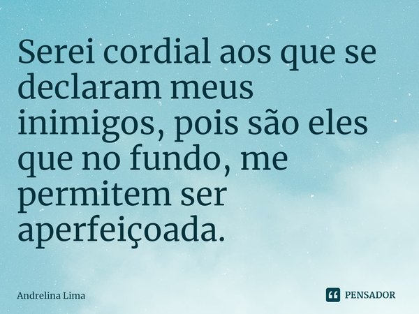 ⁠Serei cordial aos que se declaram meus inimigos, pois são eles que no fundo, me permitem ser aperfeiçoada.... Frase de Andrelina Lima.